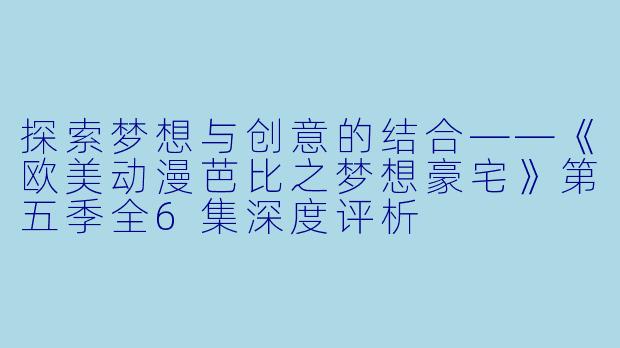 探索梦想与创意的结合——《欧美动漫芭比之梦想豪宅》第五季全6集深度评析