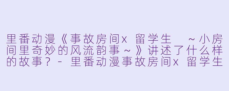 里番动漫《事故房间x留学生 ~小房间里奇妙的风流韵事~》讲述了什么样的故事?