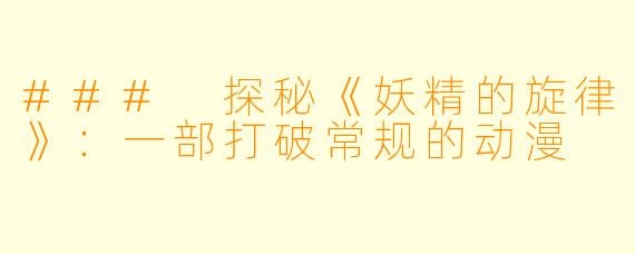 ### 探秘《妖精的旋律》：一部打破常规的动漫