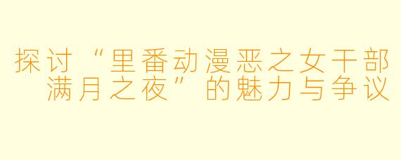 探讨“里番动漫恶之女干部 满月之夜”的魅力与争议