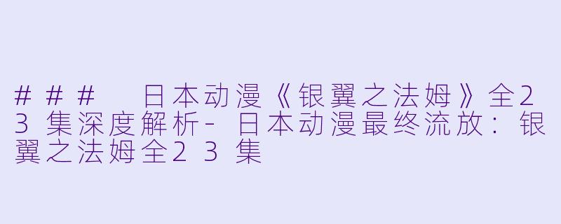 ### 日本动漫《银翼之法姆》全23集深度解析-日本动漫最终流放：银翼之法姆全23集