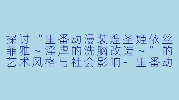 探讨“里番动漫装煌圣姫依丝菲雅～淫虐的洗脑改造～”的艺术风格与社会影响-里番动漫装煌圣姫依丝菲雅～淫虐的洗脑改造～2集全