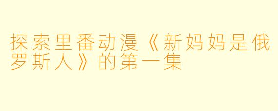 探索里番动漫《新妈妈是俄罗斯人》的第一集