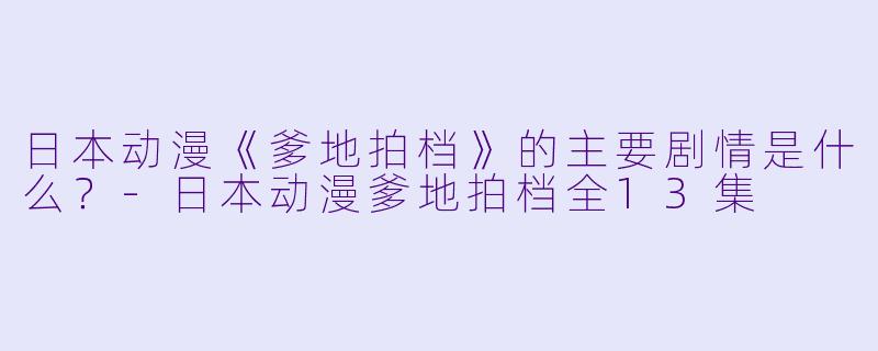 日本动漫《爹地拍档》的主要剧情是什么？-日本动漫爹地拍档全13集