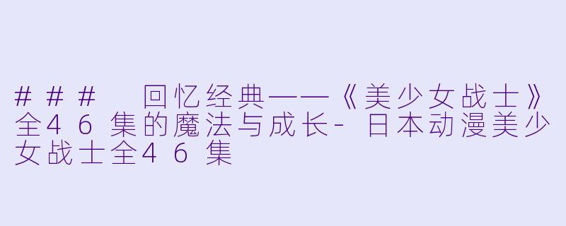 ### 回忆经典——《美少女战士》全46集的魔法与成长-日本动漫美少女战士全46集