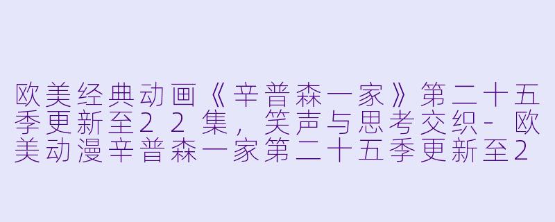 欧美经典动画《辛普森一家》第二十五季更新至22集，笑声与思考交织-欧美动漫辛普森一家第二十五季更新至22集