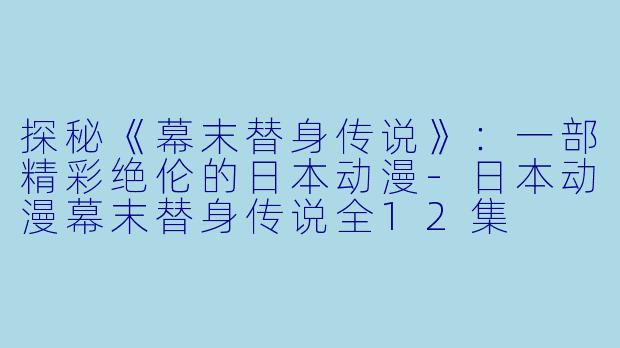 探秘《幕末替身传说》：一部精彩绝伦的日本动漫-日本动漫幕末替身传说全12集