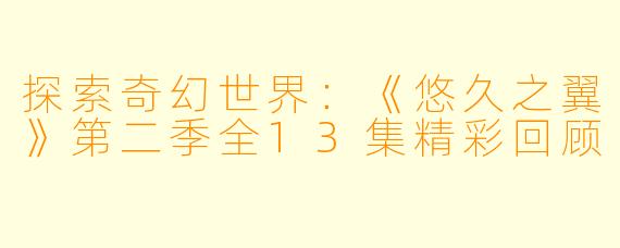 探索奇幻世界:《悠久之翼》第二季全13集精彩回顾