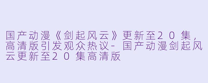 国产动漫《剑起风云》更新至20集，高清版引发观众热议-国产动漫剑起风云更新至20集高清版