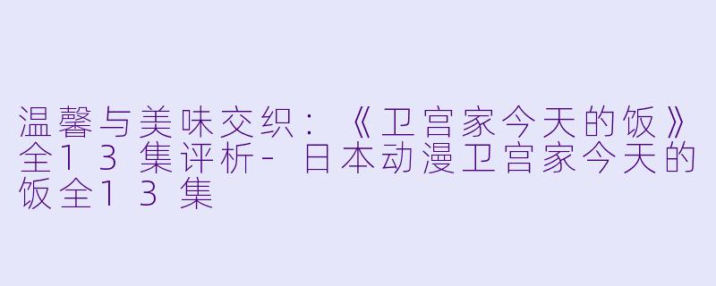 温馨与美味交织：《卫宫家今天的饭》全13集评析-日本动漫卫宫家今天的饭全13集