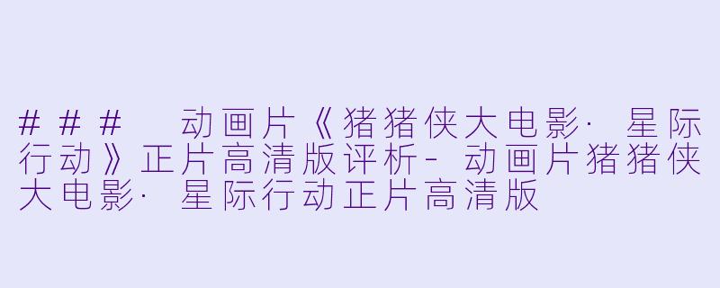 ### 动画片《猪猪侠大电影·星际行动》正片高清版评析-动画片猪猪侠大电影·星际行动正片高清版