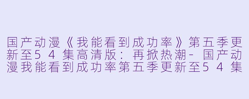 国产动漫《我能看到成功率》第五季更新至54集高清版:再掀热潮