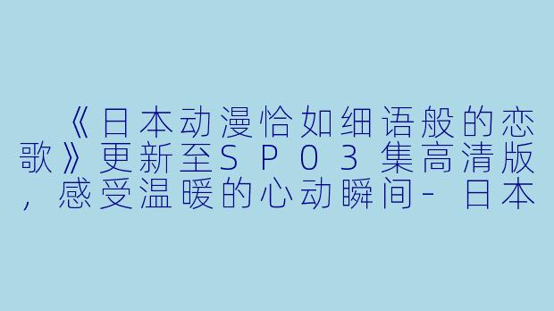 《日本动漫恰如细语般的恋歌》更新至SP03集高清版，感受温暖的心动瞬间-日本动漫恰如细语般的恋歌更新至SP03集高清版
