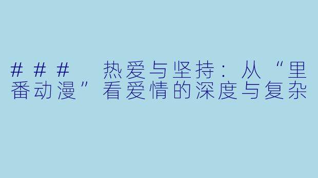 ### 热爱与坚持：从“里番动漫”看爱情的深度与复杂