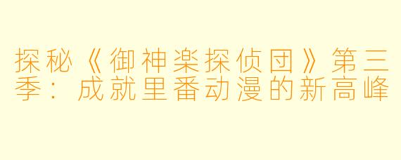 探秘《御神楽探侦団》第三季：成就里番动漫的新高峰