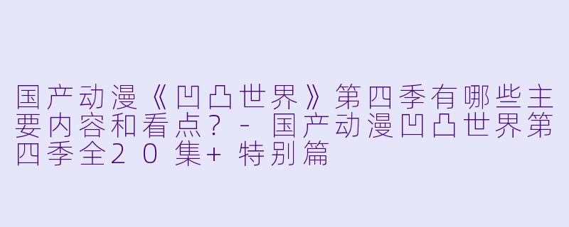 国产动漫《凹凸世界》第四季有哪些主要内容和看点?