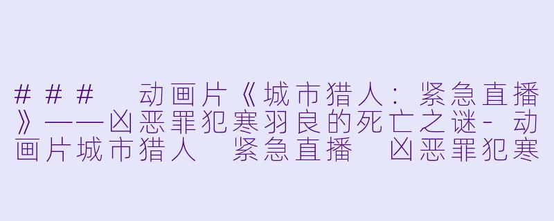 ### 动画片《城市猎人：紧急直播》——凶恶罪犯寒羽良的死亡之谜-动画片城市猎人 紧急直播 凶恶罪犯寒羽良的死正片