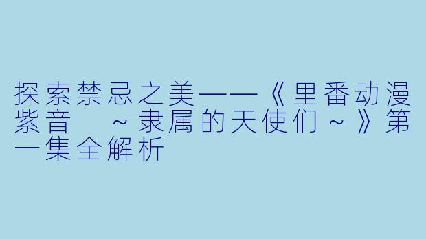 探索禁忌之美——《里番动漫紫音 ～隶属的天使们～》第一集全解析