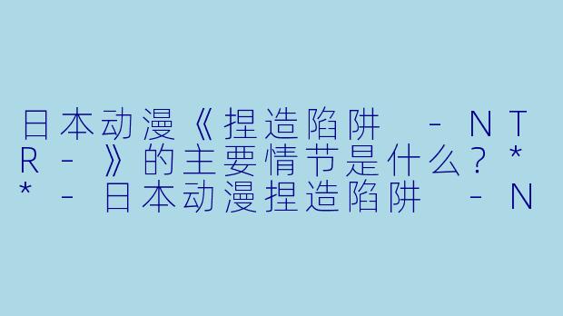 日本动漫《捏造陷阱 -NTR-》的主要情节是什么?**
