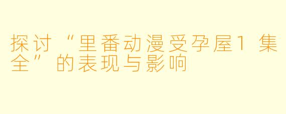 探讨“里番动漫受孕屋1集全”的表现与影响