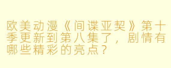 欧美动漫《间谍亚契》第十季更新到第八集了,剧情有哪些精彩的亮点?
