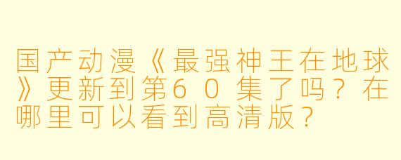 国产动漫《最强神王在地球》更新到第60集了吗?在哪里可以看到高清版?