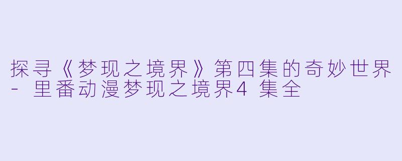 探寻《梦现之境界》第四集的奇妙世界-里番动漫梦现之境界4集全