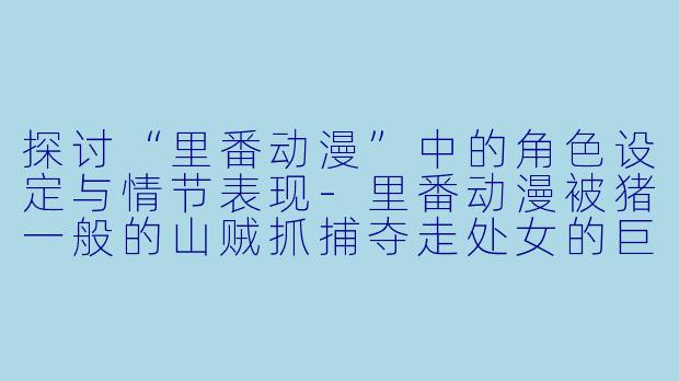 探讨“里番动漫”中的角色设定与情节表现-里番动漫被猪一般的山贼抓捕夺走处女的巨乳公主骑士＆女战士1集全