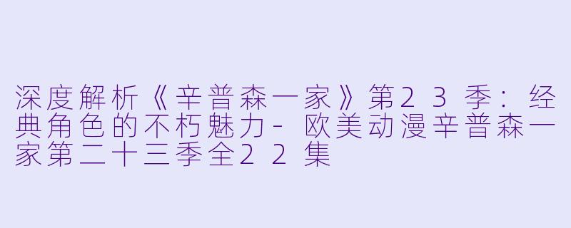 深度解析《辛普森一家》第23季：经典角色的不朽魅力-欧美动漫辛普森一家第二十三季全22集