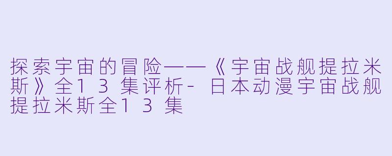 探索宇宙的冒险——《宇宙战舰提拉米斯》全13集评析-日本动漫宇宙战舰提拉米斯全13集