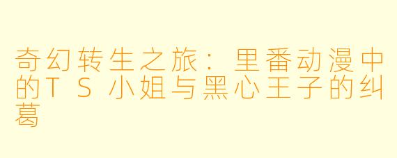 奇幻转生之旅：里番动漫中的TS小姐与黑心王子的纠葛