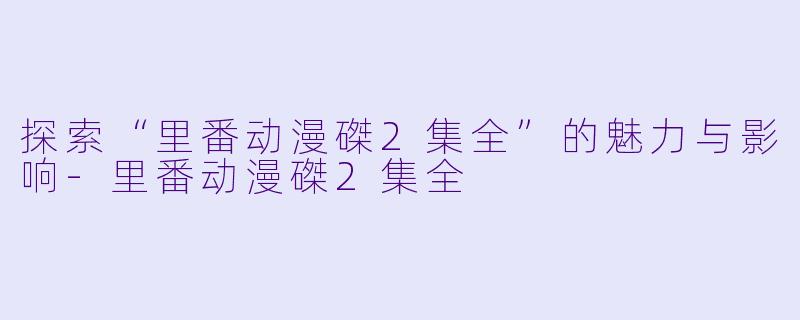 探索“里番动漫磔2集全”的魅力与影响