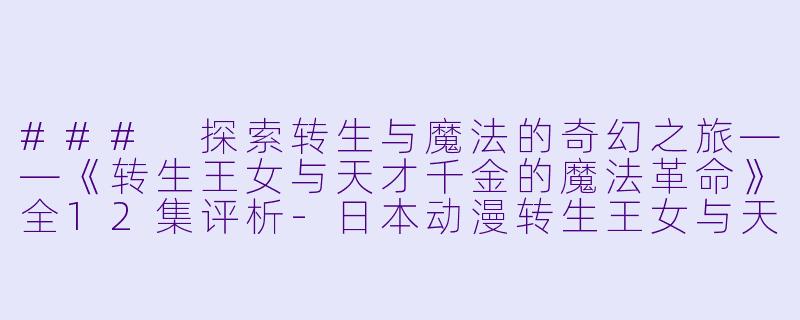 ### 探索转生与魔法的奇幻之旅——《转生王女与天才千金的魔法革命》全12集评析-日本动漫转生王女与天才千金的魔法革命全12集