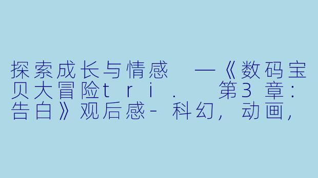 探索成长与情感 —《数码宝贝大冒险tri. 第3章：告白》观后感-科幻,动画,冒险动画片数码宝贝大冒险tri. 第3章：告白正片