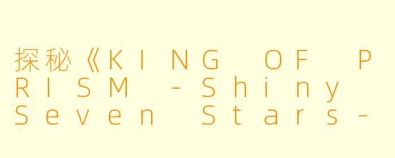 探秘《KING OF PRISM -Shiny Seven Stars-》：青春、梦想与友谊的交响曲
