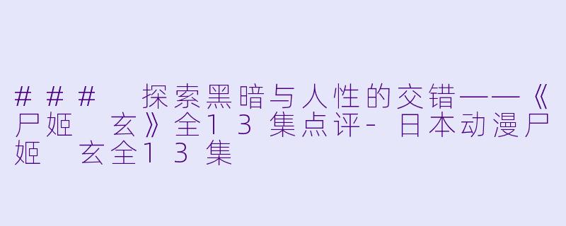 ### 探索黑暗与人性的交错——《尸姬 玄》全13集点评-日本动漫尸姬 玄全13集