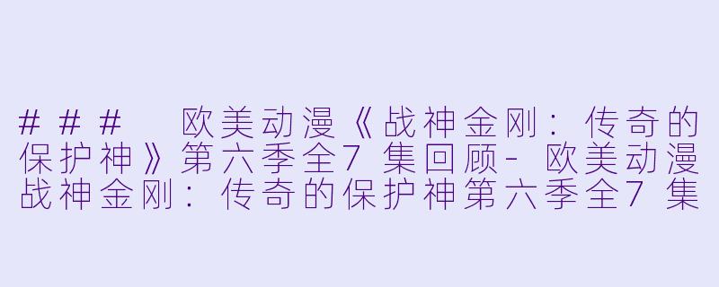 ### 欧美动漫《战神金刚：传奇的保护神》第六季全7集回顾-欧美动漫战神金刚：传奇的保护神第六季全7集