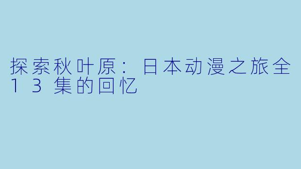 探索秋叶原:日本动漫之旅全13集的回忆