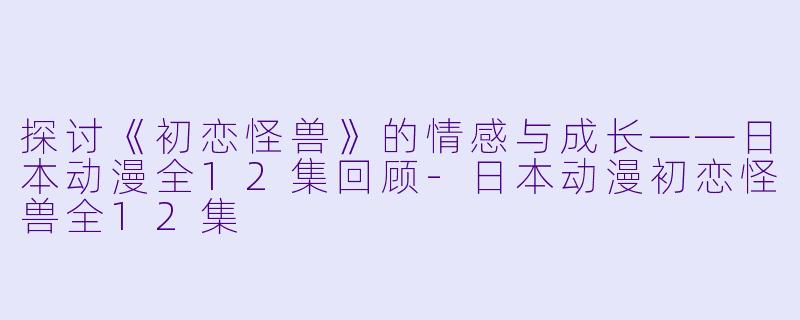 探讨《初恋怪兽》的情感与成长——日本动漫全12集回顾-日本动漫初恋怪兽全12集