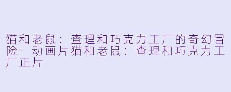 猫和老鼠：查理和巧克力工厂的奇幻冒险-动画片猫和老鼠：查理和巧克力工厂正片