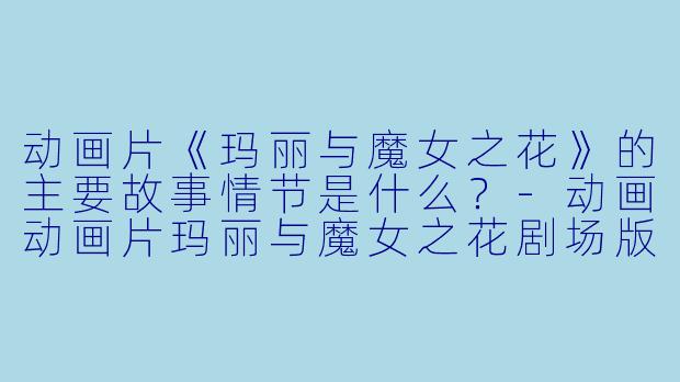 动画片《玛丽与魔女之花》的主要故事情节是什么?