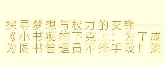 探寻梦想与权力的交锋——《小书痴的下克上:为了成为图书管理员不择手段!第三季》全11集解读