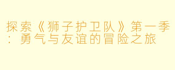 探索《狮子护卫队》第一季:勇气与友谊的冒险之旅