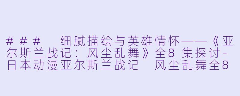 ### 细腻描绘与英雄情怀——《亚尔斯兰战记：风尘乱舞》全8集探讨-日本动漫亚尔斯兰战记 风尘乱舞全8集