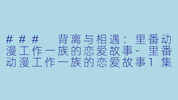 ### 背离与相遇：里番动漫工作一族的恋爱故事-里番动漫工作一族的恋爱故事1集全