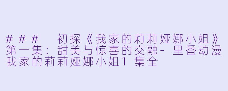### 初探《我家的莉莉娅娜小姐》第一集：甜美与惊喜的交融-里番动漫我家的莉莉娅娜小姐1集全