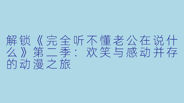 解锁《完全听不懂老公在说什么》第二季：欢笑与感动并存的动漫之旅