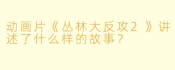 动画片《丛林大反攻2》讲述了什么样的故事？