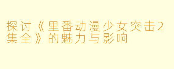 探讨《里番动漫少女突击2集全》的魅力与影响