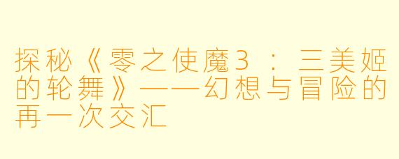 探秘《零之使魔3：三美姬的轮舞》——幻想与冒险的再一次交汇